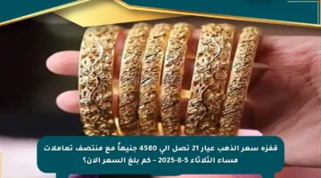 قفزة سعر الذهب عيار 21 تصل إلى 4580 جنيهاً مع منتصف تعاملات مساء الثلاثاء 5-8-2025 – كم بلغ السعر الآن؟